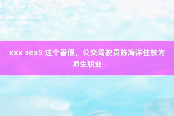 xxx sex5 这个暑假，公交驾驶员陈海洋住校为师生职业