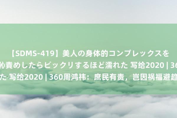 【SDMS-419】美人の身体的コンプレックスを、じっくり弄って羞恥責めしたらビックリするほど濡れた 写给2020 | 360周鸿祎：庶民有责，岂因祸福避趋之