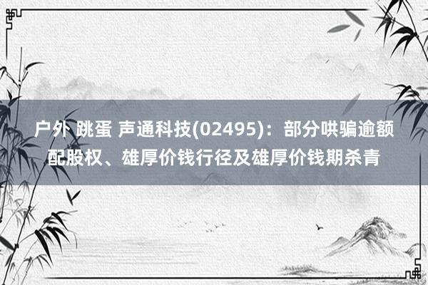 户外 跳蛋 声通科技(02495)：部分哄骗逾额配股权、雄厚价钱行径及雄厚价钱期杀青