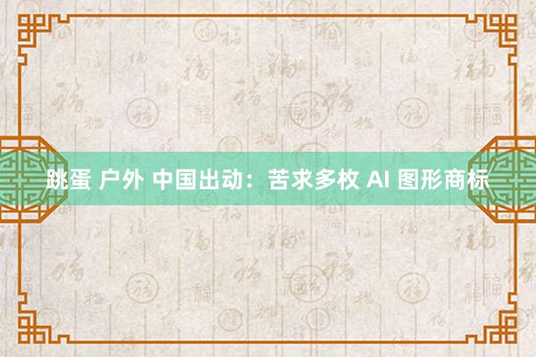 跳蛋 户外 中国出动：苦求多枚 AI 图形商标