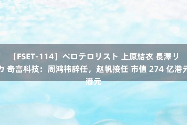 【FSET-114】ベロテロリスト 上原結衣 長澤リカ 奇富科技：周鸿祎辞任，赵帆接任 市值 274 亿港元