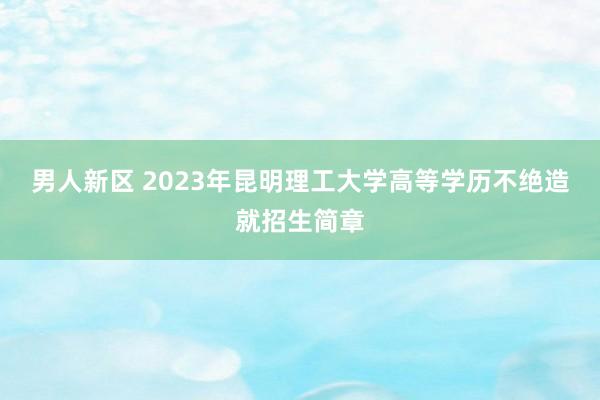 男人新区 2023年昆明理工大学高等学历不绝造就招生简章