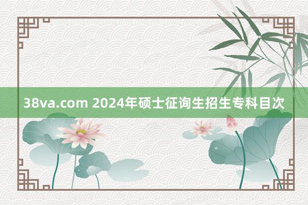 38va.com 2024年硕士征询生招生专科目次