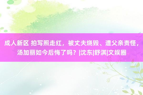 成人新区 拍写照走红，被丈夫烧毁、遭父亲责怪，汤加丽如今后悔了吗？|沈东|舒淇|文娱圈