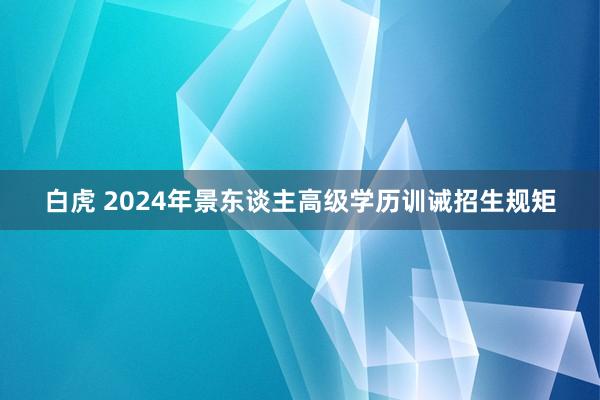 白虎 2024年景东谈主高级学历训诫招生规矩