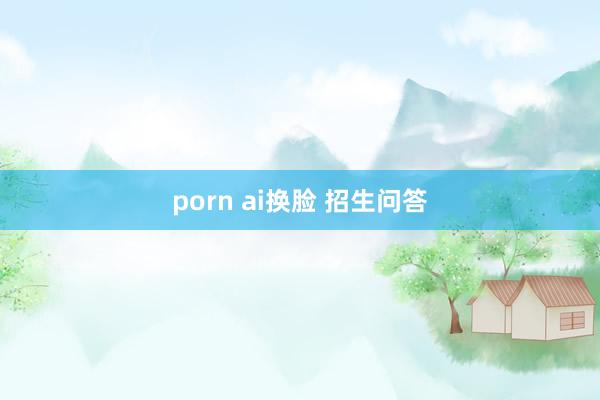 porn ai换脸 招生问答