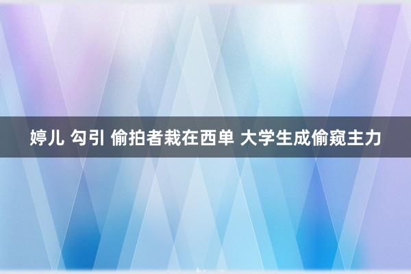 婷儿 勾引 偷拍者栽在西单 大学生成偷窥主力