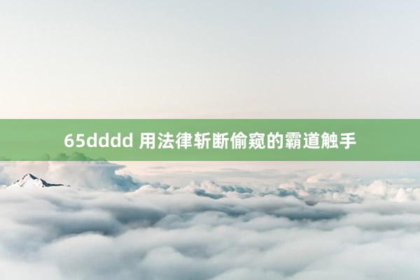 65dddd 用法律斩断偷窥的霸道触手