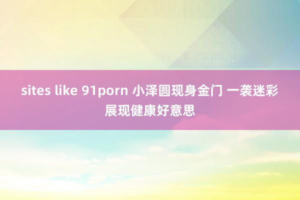 sites like 91porn 小泽圆现身金门 一袭迷彩展现健康好意思