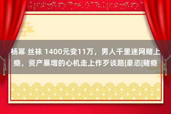 杨幂 丝袜 1400元变11万，男人千里迷网赌上瘾，资产暴增的心机走上作歹谈路|豪恣|赌瘾