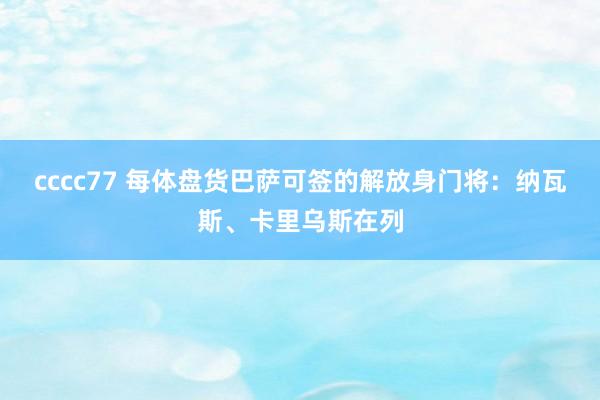 cccc77 每体盘货巴萨可签的解放身门将：纳瓦斯、卡里乌斯在列