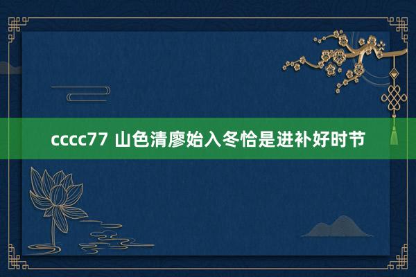 cccc77 山色清廖始入冬　恰是进补好时节