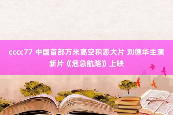 cccc77 中国首部万米高空积恶大片 刘德华主演新片《危急航路》上映